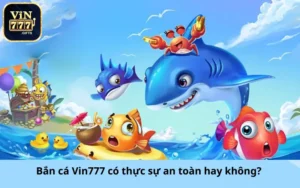 Bắn cá Vin777 có thực sự an toàn hay không?